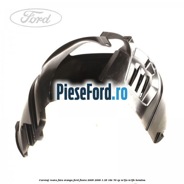 Carenaj roata fata stanga Ford Fiesta 2005-2008 1.25 16V 70 cp Carenaj roata fata stanga Ford Fiesta 2005-2008 1.25 16V 70 cp M7JA, M7JB benzina