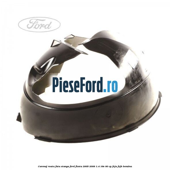 Carenaj roata fata stanga Ford Fiesta 2005-2008 1.4 16V 80 cp FXJA, FXJB benzina