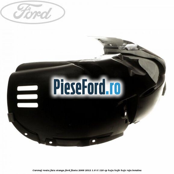 Carenaj roata fata stanga Ford Fiesta 2008-2012 1.6 Ti 120 cp HXJA, HXJB, HXJE, RVJA benzina
