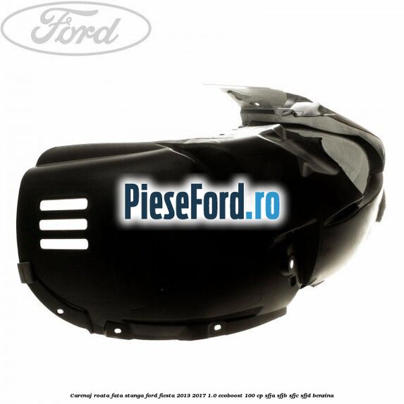 Carenaj roata fata stanga Ford Fiesta 2013-2017 1.0 EcoBoost 100 cp SFJA, SFJB, SFJC, SFJD benzina