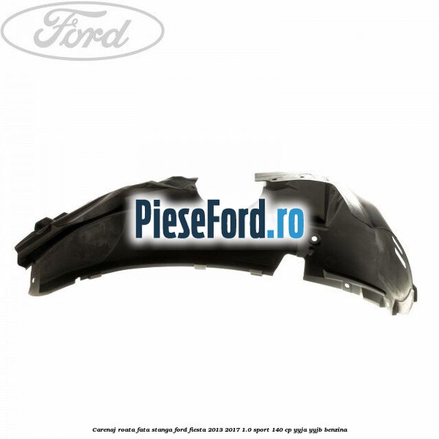 Carenaj roata fata stanga Ford Fiesta 2013-2017 1.0 Sport 140 cp Carenaj roata fata stanga Ford Fiesta 2013-2017 1.0 Sport 140 cp YYJA, YYJB benzina