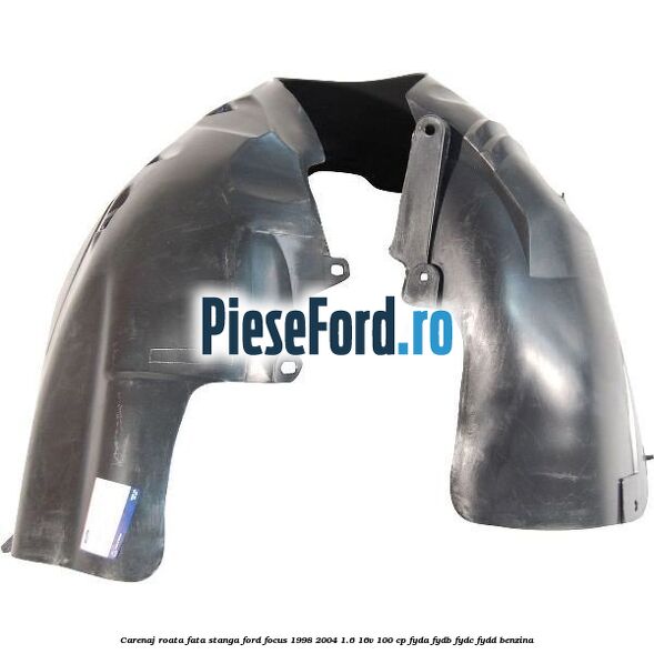 Carenaj roata fata stanga Ford Focus 1998-2004 1.6 16V 100 cp FYDA, FYDB, FYDC, FYDD benzina