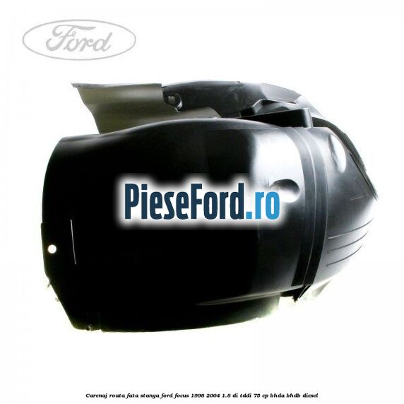 Carenaj roata fata stanga Ford Focus 1998-2004 1.8 DI/TDDi 75 cp Carenaj roata fata stanga Ford Focus 1998-2004 1.8 DI/TDDi 75 cp BHDA, BHDB diesel