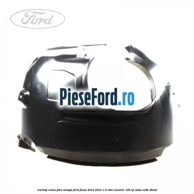 Carenaj roata fata stanga Ford Focus 2014-2018 1.5 TDCi ECOnetic 105 cp Carenaj roata fata stanga Ford Focus 2014-2018 1.5 TDCi ECOnetic 105 cp AEDA, XXDB diesel