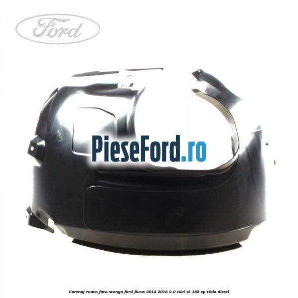 Carenaj roata fata stanga Ford Focus 2014-2018 2.0 TDCi ST 185 cp T8DA diesel