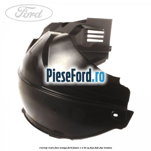 Carenaj roata fata stanga Ford Fusion 1.4 80 cp FXJA, FXJB, FXJC benzina