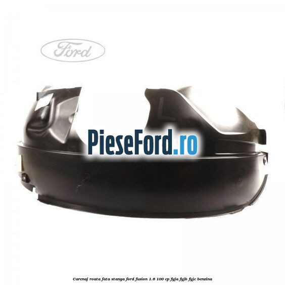 Carenaj roata fata stanga Ford Fusion 1.6 100 cp FYJA, FYJB, FYJC benzina