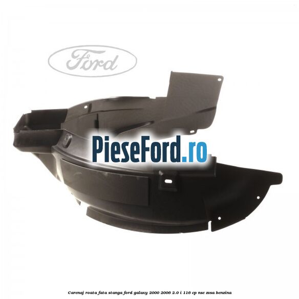 Carenaj roata fata stanga Ford Galaxy 2000-2006 2.0 i 116 cp NSE, ZVSA benzina