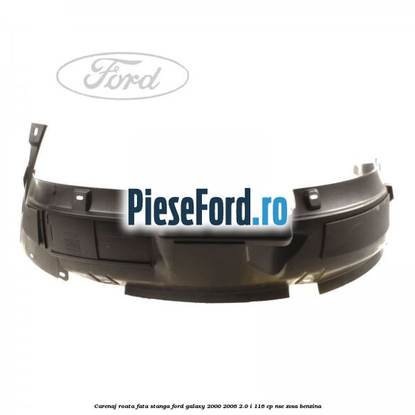 Carenaj roata fata stanga Ford Galaxy 2000-2006 2.0 i 116 cp Carenaj roata fata stanga Ford Galaxy 2000-2006 2.0 i 116 cp NSE, ZVSA benzina