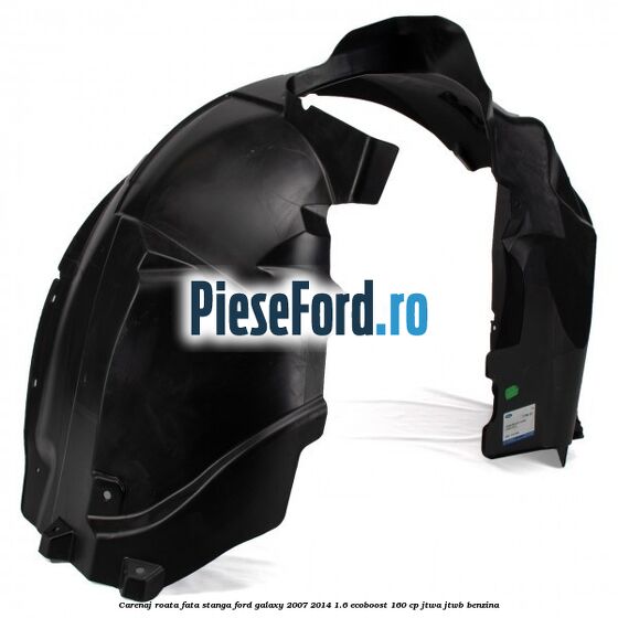 Carenaj roata fata stanga Ford Galaxy 2007-2014 1.6 EcoBoost 160 cp JTWA, JTWB benzina