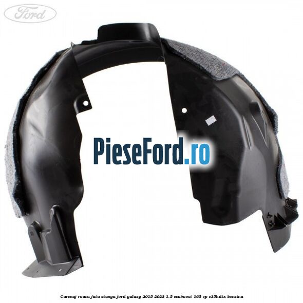 Carenaj roata fata stanga Ford Galaxy 2015-2023 1.5 EcoBoost 165 cp C15HDTX benzina