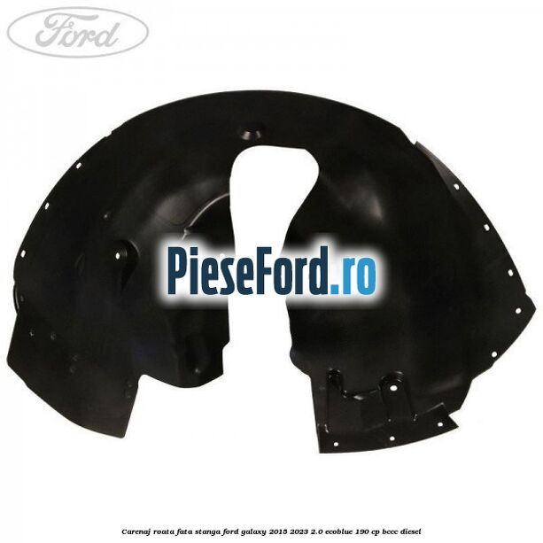 Carenaj roata fata stanga Ford Galaxy 2015-2023 2.0 EcoBlue 190 cp Carenaj roata fata stanga Ford Galaxy 2015-2023 2.0 EcoBlue 190 cp BCCC diesel