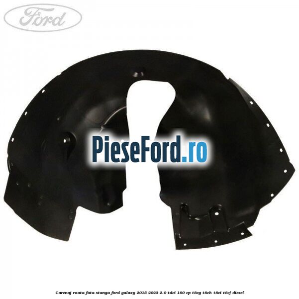 Carenaj roata fata stanga Ford Galaxy 2015-2023 2.0 TDCi 180 cp T8CG, T8CH, T8CI, T8CJ diesel