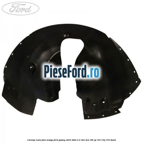 Carenaj roata fata stanga Ford Galaxy 2015-2023 2.0 TDCi 4x4 150 cp T7CI, T7CJ, T7CL diesel