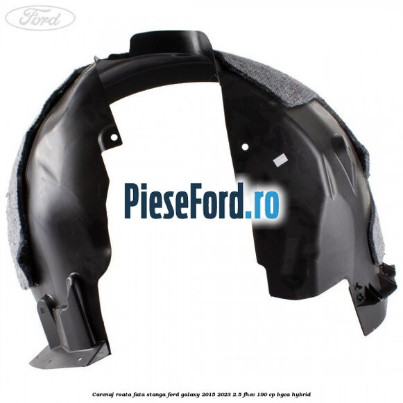Carenaj roata fata stanga Ford Galaxy 2015-2023 2.5 FHEV 190 cp BGCA hybrid