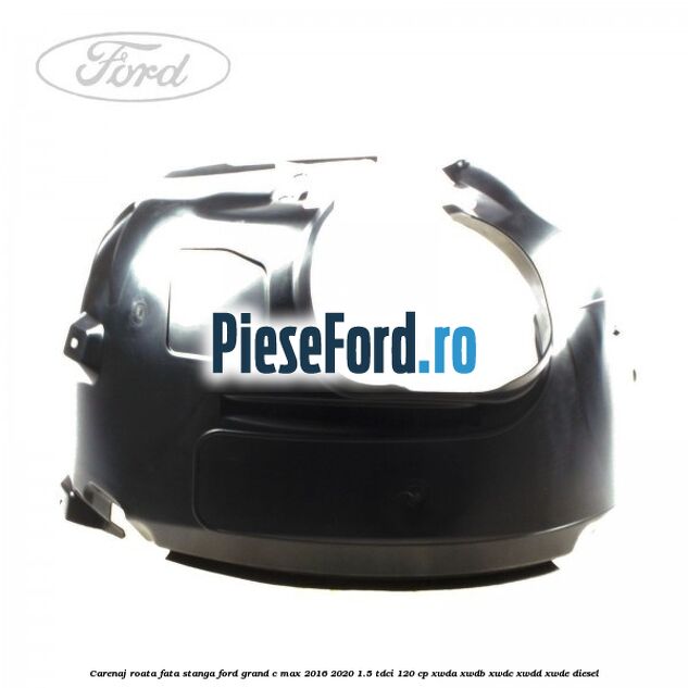 Carenaj roata fata stanga Ford Grand C-Max 2016-2020 1.5 TDCi 120 cp XWDA, XWDB, XWDC, XWDD, XWDE diesel