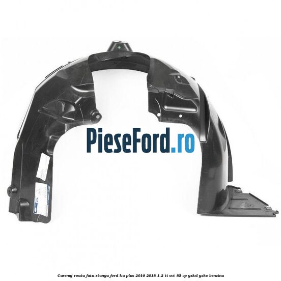 Carenaj roata fata stanga Ford Ka plus 2016-2018 1.2 Ti-VCT 85 cp Carenaj roata fata stanga Ford Ka plus 2016-2018 1.2 Ti-VCT 85 cp YSKD, YSKE benzina