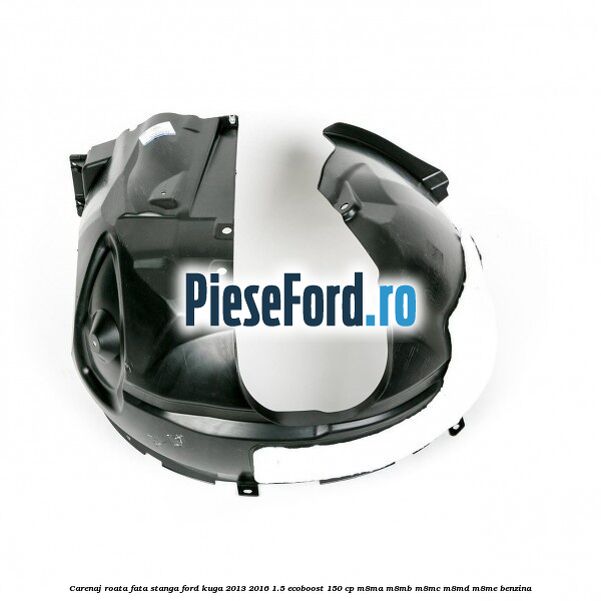 Carenaj roata fata stanga Ford Kuga 2013-2016 1.5 EcoBoost 150 cp M8MA, M8MB, M8MC, M8MD, M8ME benzina