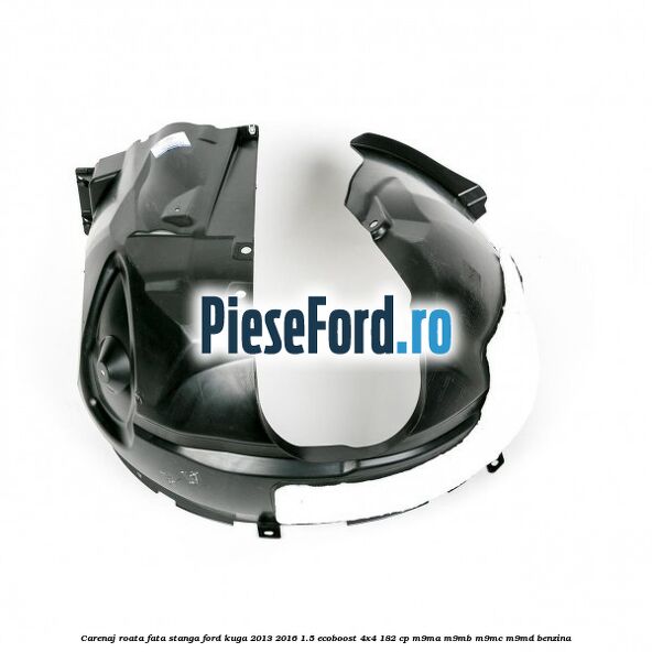Carenaj roata fata stanga Ford Kuga 2013-2016 1.5 EcoBoost 4x4 182 cp M9MA, M9MB, M9MC, M9MD benzina