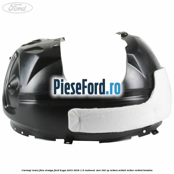 Carenaj roata fata stanga Ford Kuga 2013-2016 1.5 EcoBoost 4x4 182 cp M9MA, M9MB, M9MC, M9MD benzina