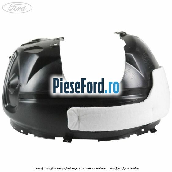 Carenaj roata fata stanga Ford Kuga 2013-2016 1.6 EcoBoost 150 cp JQMA, JQMB benzina