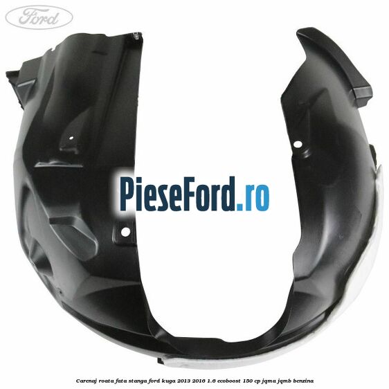 Carenaj roata fata stanga Ford Kuga 2013-2016 1.6 EcoBoost 150 cp JQMA, JQMB benzina