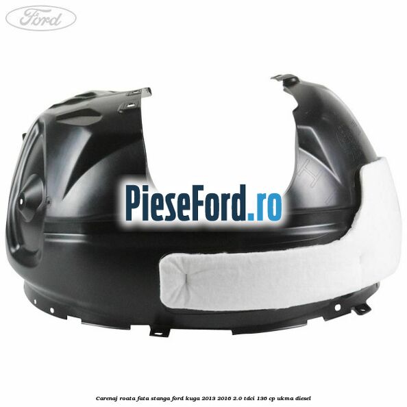 Carenaj roata fata stanga Ford Kuga 2013-2016 2.0 TDCi 136 cp Carenaj roata fata stanga Ford Kuga 2013-2016 2.0 TDCi 136 cp UKMA diesel