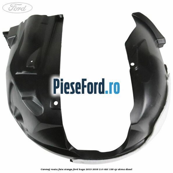 Carenaj roata fata stanga Ford Kuga 2013-2016 2.0 TDCi 136 cp Carenaj roata fata stanga Ford Kuga 2013-2016 2.0 TDCi 136 cp UKMA diesel