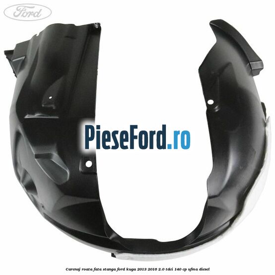 Carenaj roata fata stanga Ford Kuga 2013-2016 2.0 TDCi 140 cp UFMA diesel