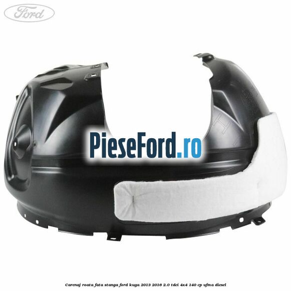 Carenaj roata fata stanga Ford Kuga 2013-2016 2.0 TDCi 4x4 140 cp UFMA diesel