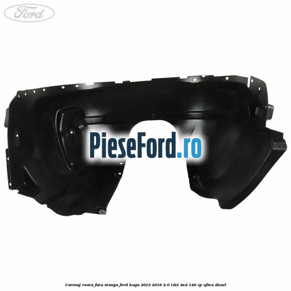Carenaj roata fata stanga Ford Kuga 2013-2016 2.0 TDCi 4x4 140 cp UFMA diesel