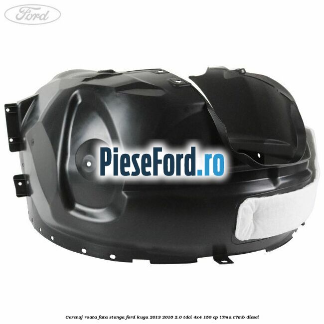 Carenaj roata fata stanga Ford Kuga 2013-2016 2.0 TDCi 4x4 150 cp T7MA, T7MB diesel