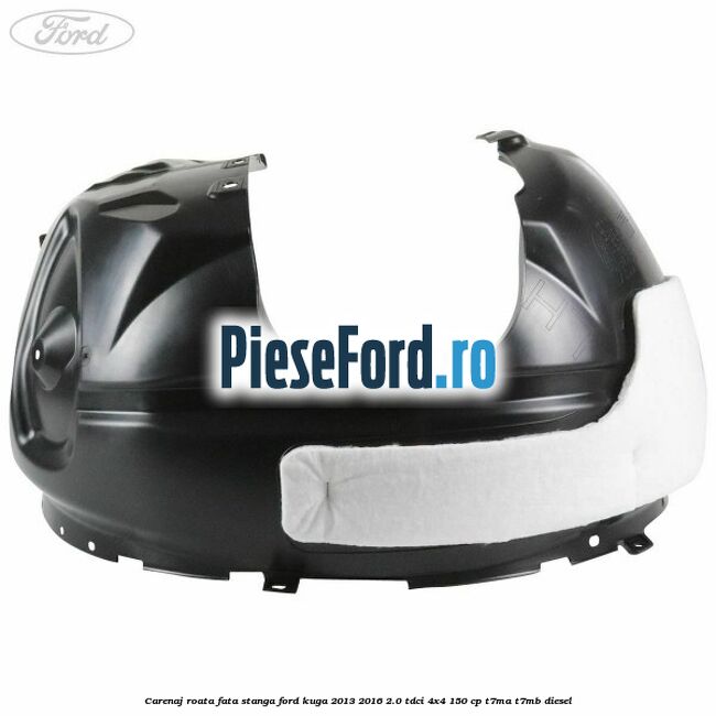 Carenaj roata fata stanga Ford Kuga 2013-2016 2.0 TDCi 4x4 150 cp T7MA, T7MB diesel