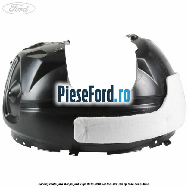 Carenaj roata fata stanga Ford Kuga 2013-2016 2.0 TDCi 4x4 163 cp TXDA, TXMA diesel