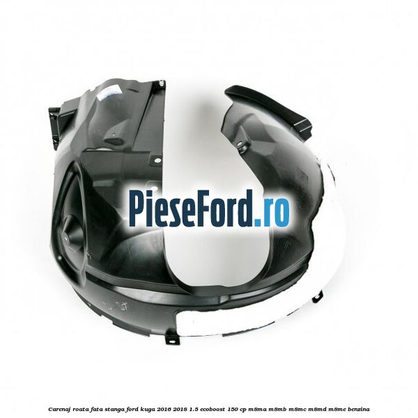 Carenaj roata fata stanga Ford Kuga 2016-2018 1.5 EcoBoost 150 cp M8MA, M8MB, M8MC, M8MD, M8ME benzina