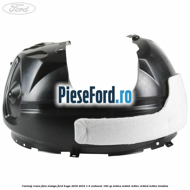 Carenaj roata fata stanga Ford Kuga 2016-2018 1.5 EcoBoost 150 cp M8MA, M8MB, M8MC, M8MD, M8ME benzina