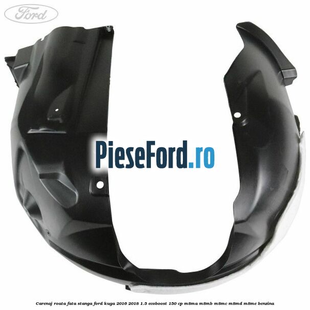 Carenaj roata fata stanga Ford Kuga 2016-2018 1.5 EcoBoost 150 cp M8MA, M8MB, M8MC, M8MD, M8ME benzina