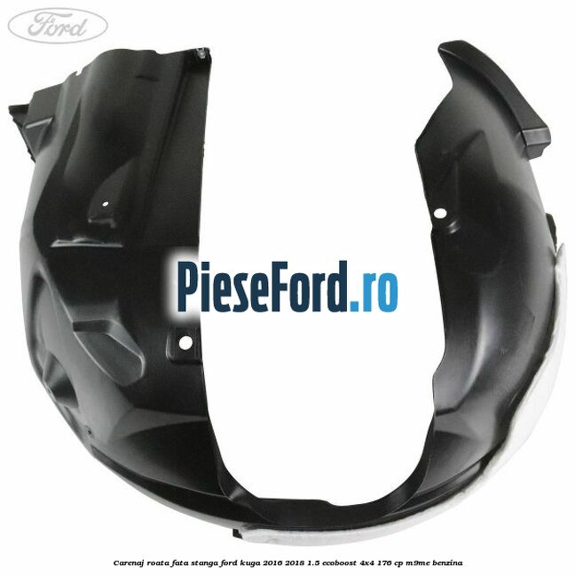 Carenaj roata fata stanga Ford Kuga 2016-2018 1.5 EcoBoost 4x4 176 cp M9ME benzina