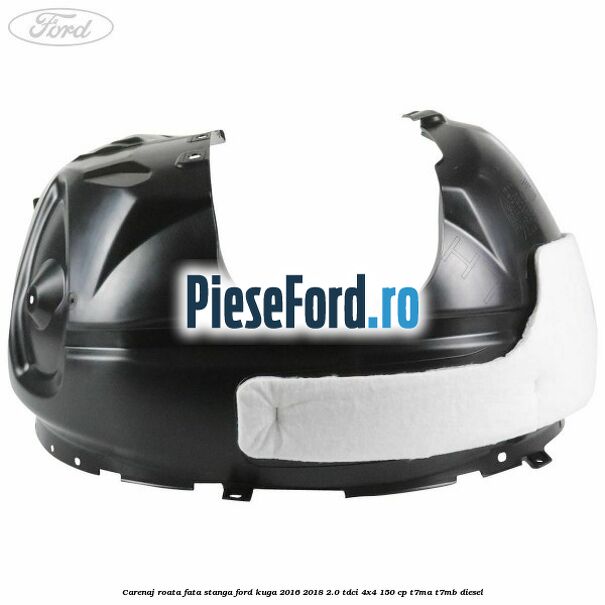 Carenaj roata fata stanga Ford Kuga 2016-2018 2.0 TDCi 4x4 150 cp T7MA, T7MB diesel