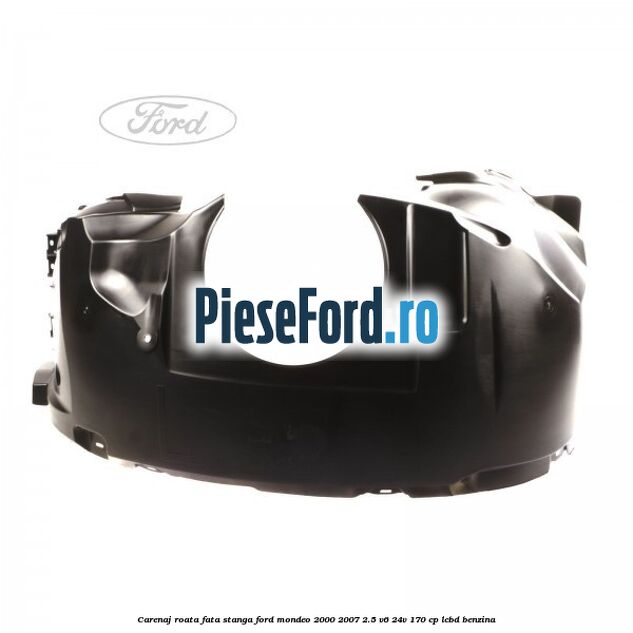 Carenaj roata fata stanga Ford Mondeo 2000-2007 2.5 V6 24V 170 cp LCBD benzina