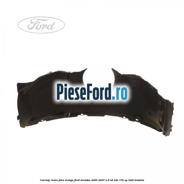 Carenaj roata fata stanga Ford Mondeo 2000-2007 2.5 V6 24V 170 cp LCBD benzina