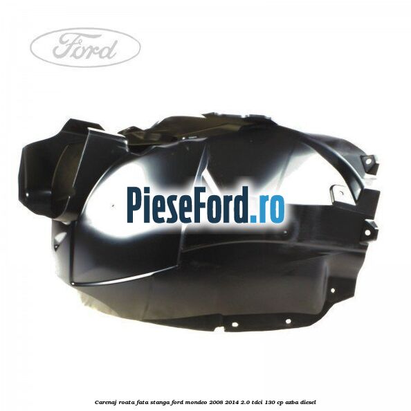 Carenaj roata fata stanga Ford Mondeo 2008-2014 2.0 TDCi 130 cp Carenaj roata fata stanga Ford Mondeo 2008-2014 2.0 TDCi 130 cp AZBA diesel