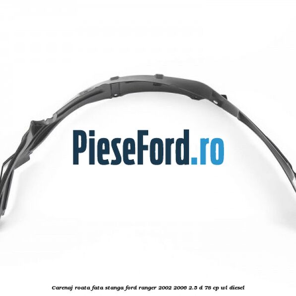 Carenaj roata fata stanga Ford Ranger 2002-2006 2.5 D 78 cp WL diesel