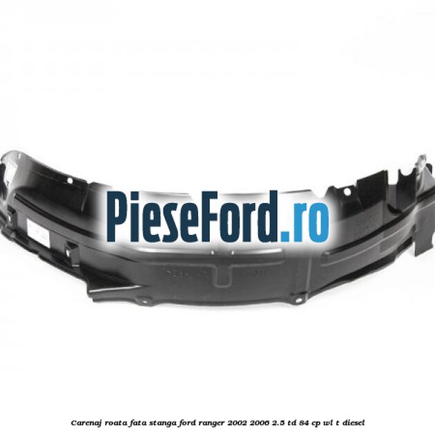 Carenaj roata fata stanga Ford Ranger 2002-2006 2.5 TD 84 cp WL-T diesel