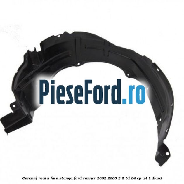 Carenaj roata fata stanga Ford Ranger 2002-2006 2.5 TD 84 cp WL-T diesel