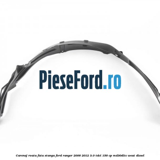 Carenaj roata fata stanga Ford Ranger 2006-2012 3.0 TDCi 156 cp MD30DITC, WEAT diesel