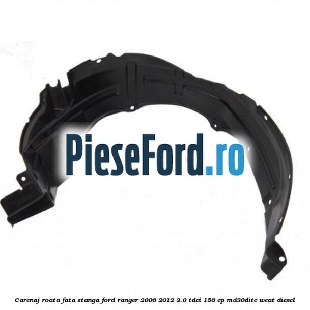 Carenaj roata fata stanga Ford Ranger 2006-2012 3.0 TDCi 156 cp MD30DITC, WEAT diesel