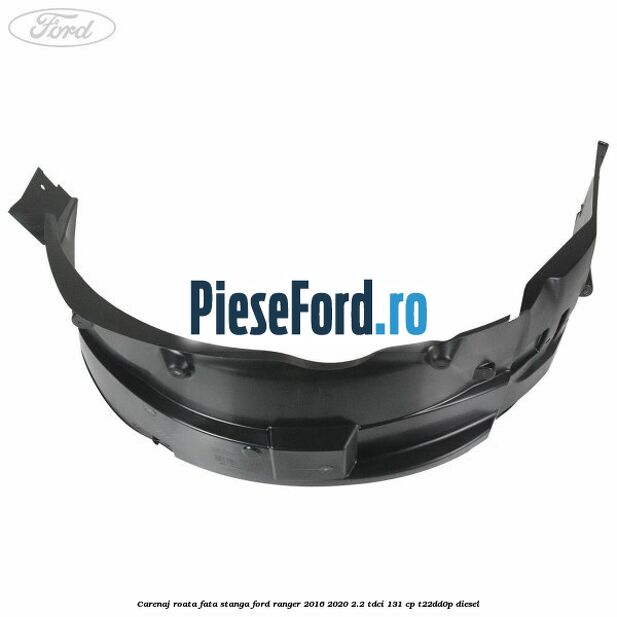 Carenaj roata fata stanga Ford Ranger 2016-2020 2.2 TDCi 131 cp Carenaj roata fata stanga Ford Ranger 2016-2020 2.2 TDCi 131 cp T22DD0P diesel