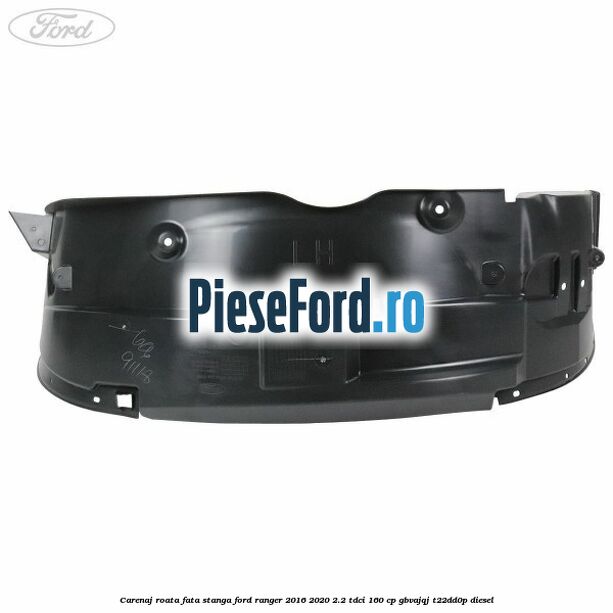 Carenaj roata fata stanga Ford Ranger 2016-2020 2.2 TDCi 160 cp Carenaj roata fata stanga Ford Ranger 2016-2020 2.2 TDCi 160 cp GBVAJQJ, T22DD0P diesel