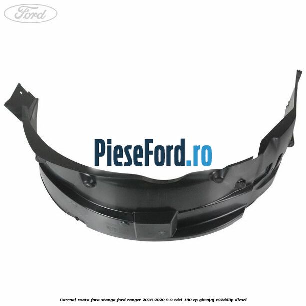 Carenaj roata fata stanga Ford Ranger 2016-2020 2.2 TDCi 160 cp Carenaj roata fata stanga Ford Ranger 2016-2020 2.2 TDCi 160 cp GBVAJQJ, T22DD0P diesel